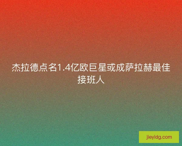 杰拉德点名1.4亿欧巨星或成萨拉赫最佳接班人