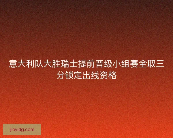 意大利队大胜瑞士提前晋级小组赛全取三分锁定出线资格