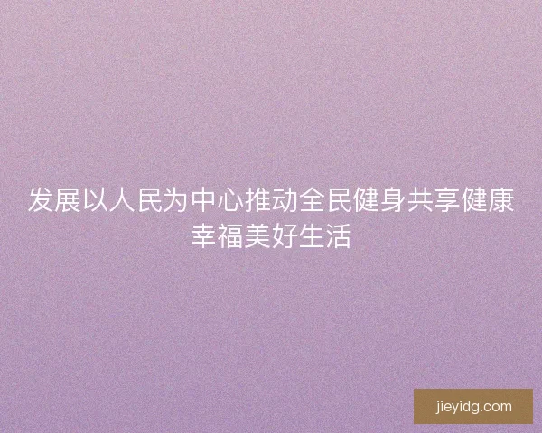 发展以人民为中心推动全民健身共享健康幸福美好生活