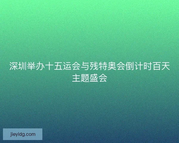 深圳举办十五运会与残特奥会倒计时百天主题盛会